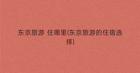 东京旅游 住哪里(东京旅游的住宿选择)